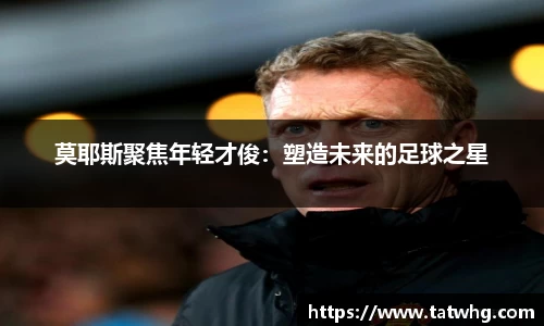 莫耶斯聚焦年轻才俊：塑造未来的足球之星